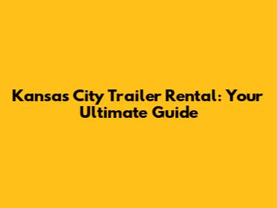 Kansas City Trailer Rental: Your Ultimate Guide