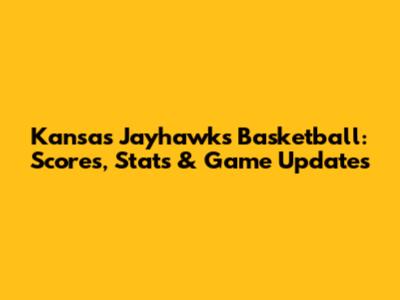 Kansas Jayhawks Basketball: Scores, Stats & Game Updates