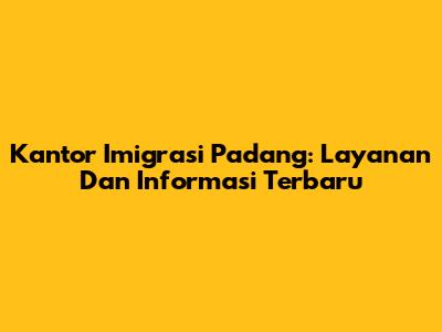 Kantor Imigrasi Padang: Layanan Dan Informasi Terbaru