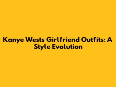 Kanye West's Girlfriend Outfits: A Style Evolution