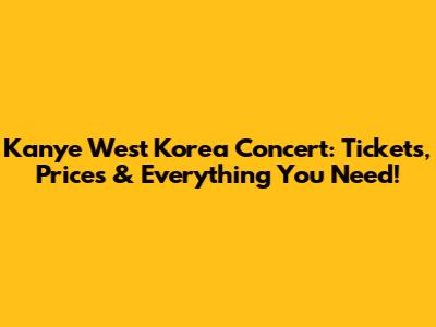 Kanye West Korea Concert: Tickets, Prices & Everything You Need!