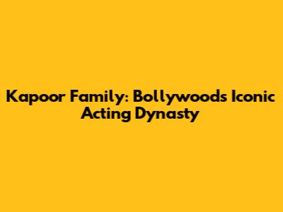 Kapoor Family: Bollywood's Iconic Acting Dynasty