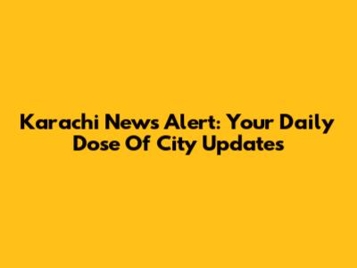Karachi News Alert: Your Daily Dose Of City Updates