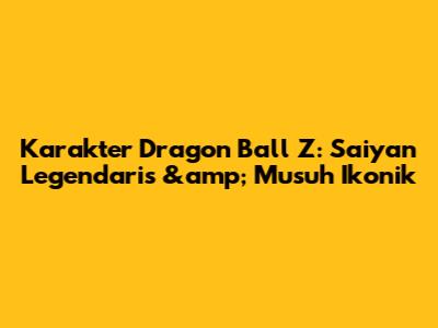 Karakter Dragon Ball Z: Saiyan Legendaris &amp; Musuh Ikonik