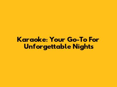 Karaoke: Your Go-To For Unforgettable Nights