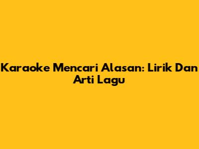 Karaoke "Mencari Alasan": Lirik Dan Arti Lagu