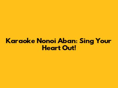 Karaoke Nonoi Aban: Sing Your Heart Out!
