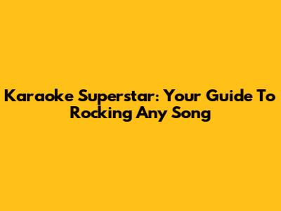 Karaoke Superstar: Your Guide To Rocking Any Song