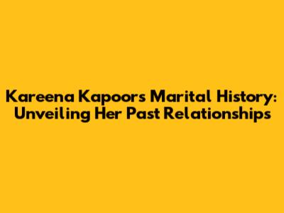 Kareena Kapoor's Marital History: Unveiling Her Past Relationships
