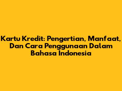 Kartu Kredit: Pengertian, Manfaat, Dan Cara Penggunaan Dalam Bahasa Indonesia