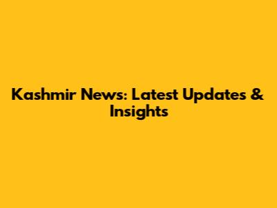 Kashmir News: Latest Updates & Insights