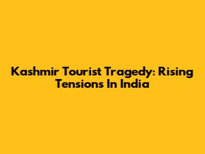 Kashmir Tourist Tragedy: Rising Tensions In India