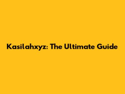 Kasilahxyz: The Ultimate Guide