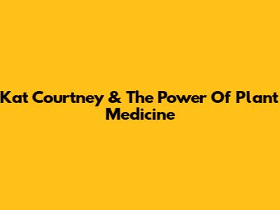 Kat Courtney & The Power Of Plant Medicine