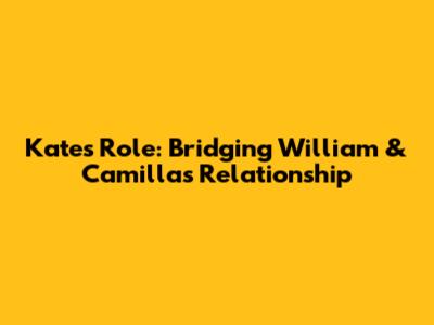 Kate's Role: Bridging William & Camilla's Relationship