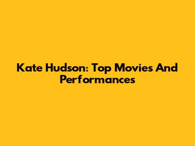 Kate Hudson: Top Movies And Performances