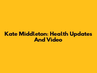 Kate Middleton: Health Updates And Video