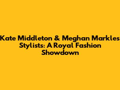 Kate Middleton & Meghan Markle's Stylists: A Royal Fashion Showdown