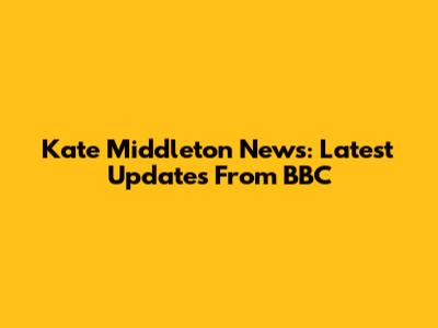 Kate Middleton News: Latest Updates From BBC