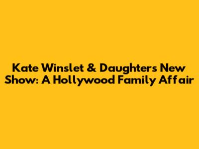 Kate Winslet & Daughter's New Show: A Hollywood Family Affair