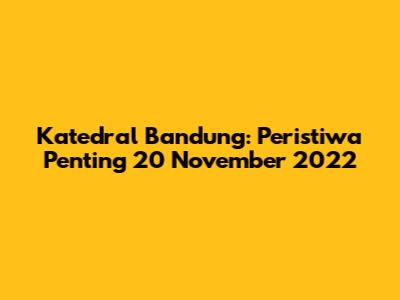 Katedral Bandung: Peristiwa Penting 20 November 2022