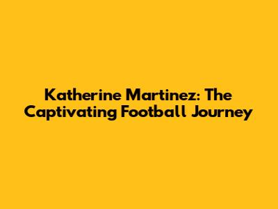 Katherine Martinez: The Captivating Football Journey