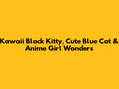 Kawaii Black Kitty, Cute Blue Cat & Anime Girl Wonders