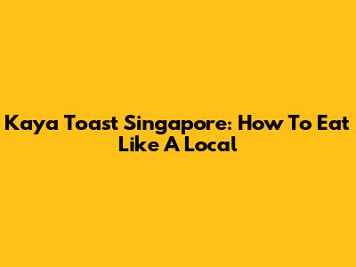 Kaya Toast Singapore: How To Eat Like A Local