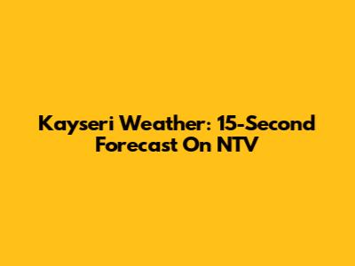 Kayseri Weather: 15-Second Forecast On NTV