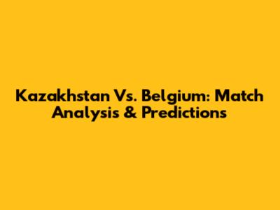 Kazakhstan Vs. Belgium: Match Analysis & Predictions