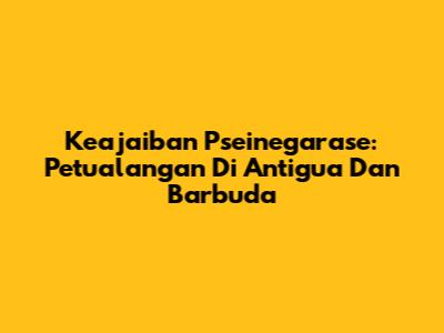 Keajaiban Pseinegarase: Petualangan Di Antigua Dan Barbuda