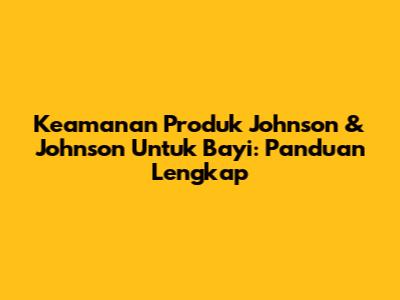 Keamanan Produk Johnson & Johnson Untuk Bayi: Panduan Lengkap