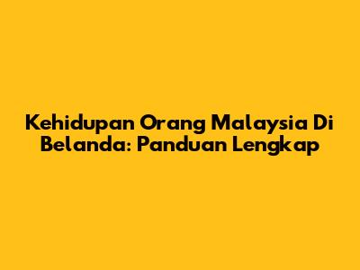 Kehidupan Orang Malaysia Di Belanda: Panduan Lengkap