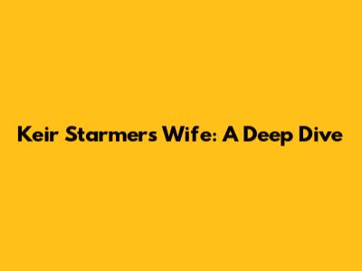 Keir Starmer's Wife: A Deep Dive