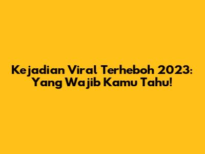Kejadian Viral Terheboh 2023: Yang Wajib Kamu Tahu!