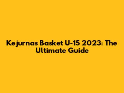 Kejurnas Basket U-15 2023: The Ultimate Guide