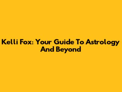 Kelli Fox: Your Guide To Astrology And Beyond