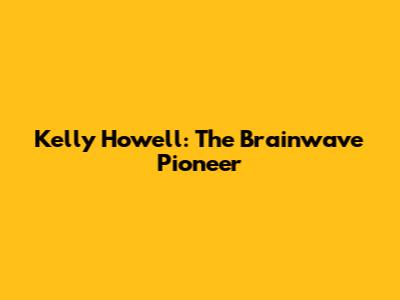 Kelly Howell: The Brainwave Pioneer