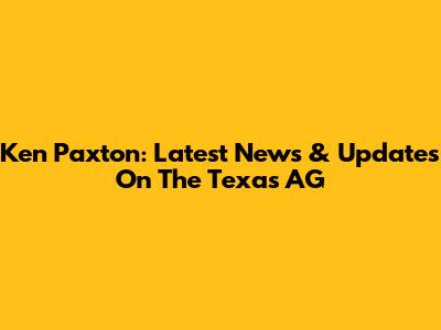 Ken Paxton: Latest News & Updates On The Texas AG