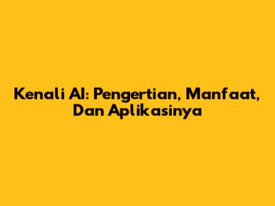 Kenali AI: Pengertian, Manfaat, Dan Aplikasinya