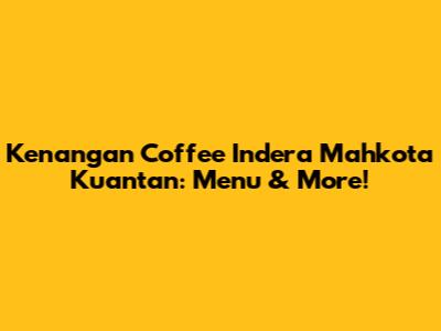 Kenangan Coffee Indera Mahkota Kuantan: Menu & More!