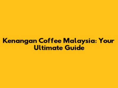 Kenangan Coffee Malaysia: Your Ultimate Guide