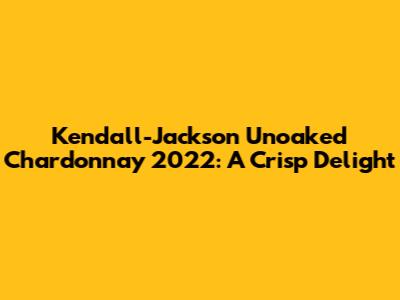 Kendall-Jackson Unoaked Chardonnay 2022: A Crisp Delight