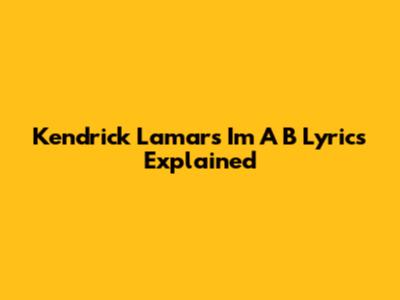 Kendrick Lamar's 'I'm A B' Lyrics Explained