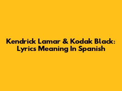 Kendrick Lamar & Kodak Black: Lyrics Meaning In Spanish