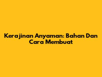 Kerajinan Anyaman: Bahan Dan Cara Membuat