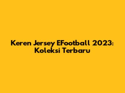 Keren Jersey EFootball 2023: Koleksi Terbaru