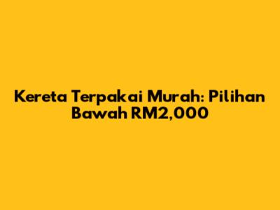 Kereta Terpakai Murah: Pilihan Bawah RM2,000