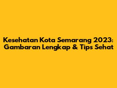 Kesehatan Kota Semarang 2023: Gambaran Lengkap & Tips Sehat