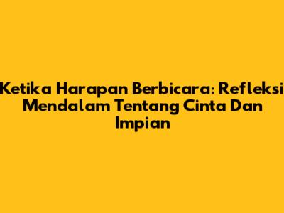 Ketika Harapan Berbicara: Refleksi Mendalam Tentang Cinta Dan Impian
